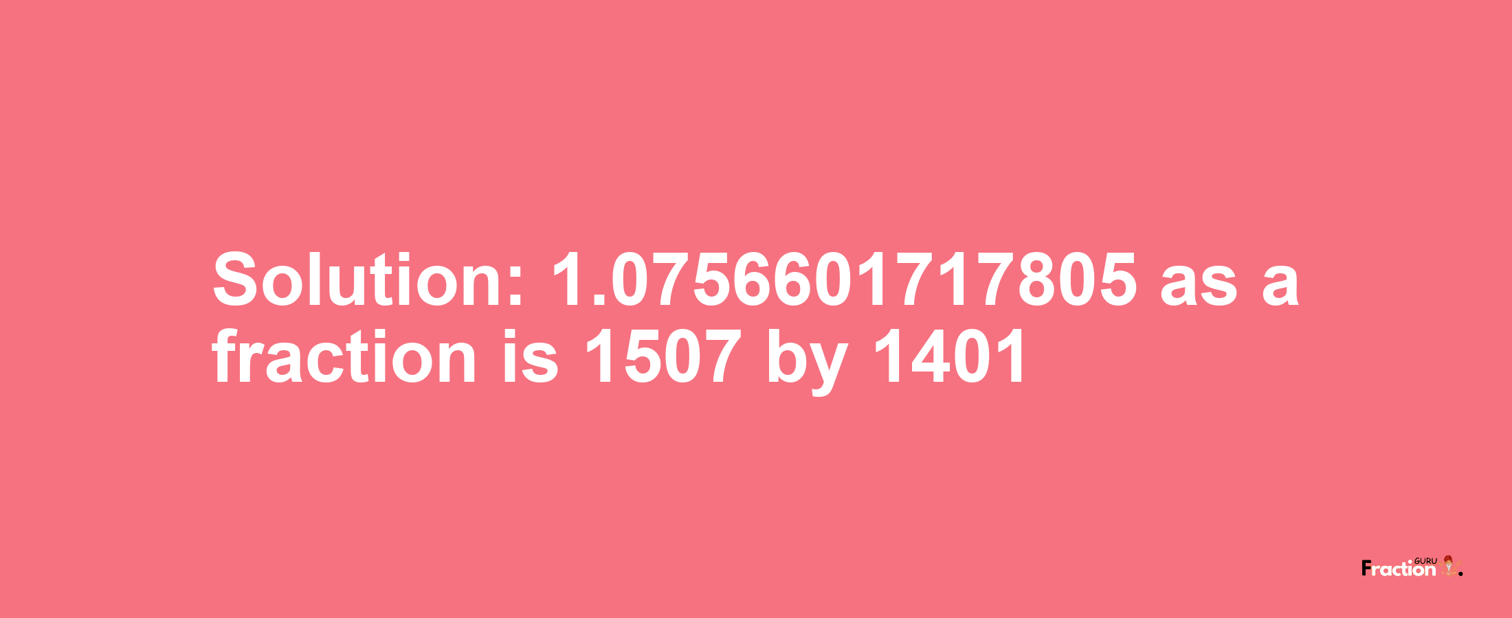 Solution:1.0756601717805 as a fraction is 1507/1401